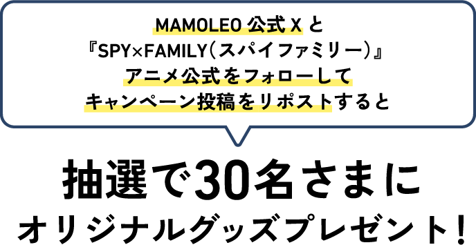 MAMOLEO公式Xと『SPY×FAMILY（スパイファミリー）』アニメ公式をフォローして キャンペーン投稿をリポストすると、抽選で30名さまにオリジナルグッズプレゼント！